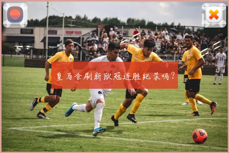 皇马会刷新欧冠连胜纪录吗？