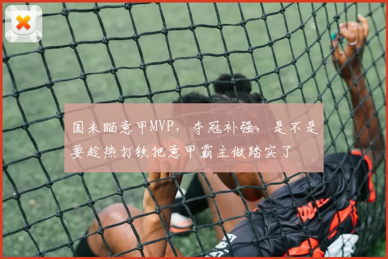 国米瞄意甲MVP，夺冠补强，是不是要趁热打铁把意甲霸主做踏实了