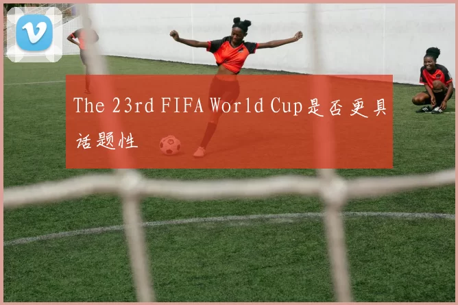 The 23rd FIFA World Cup是否更具话题性