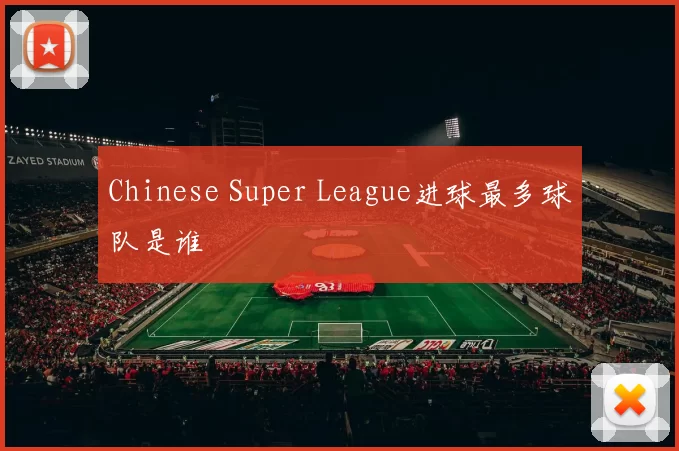 Chinese Super League进球最多球队是谁