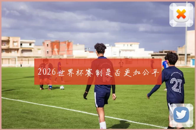 2026世界杯赛制是否更加公平