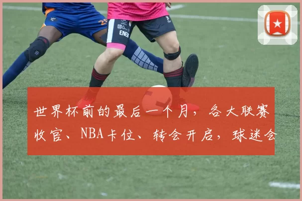 世界杯前的最后一个月，各大联赛收官、NBA卡位、转会开启，球迷会不会看不过来