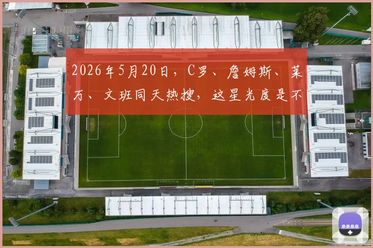 2026年5月20日，C罗、詹姆斯、莱万、文班同天热搜，这星光度是不是满格了