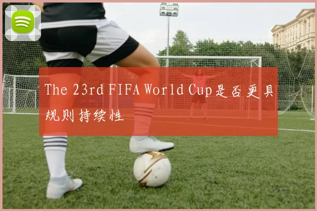 The 23rd FIFA World Cup是否更具规则持续性