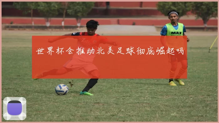 世界杯会推动北美足球彻底崛起吗